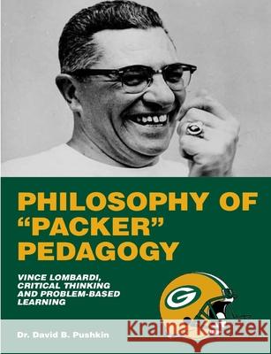 Philosophy of Packer Pedagogy: Vince Lombardi, Critical Thinking and Problem-Based Learning, 2nd Edition David Pushkin 9781257975174 Lulu.com - książka