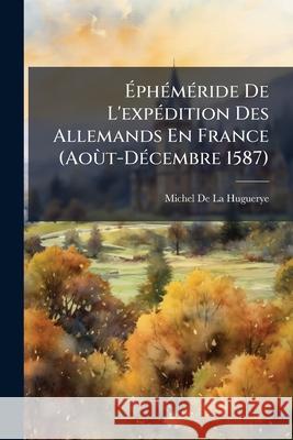 Éphéméride De L'expédition Des Allemands En France (Aoùt-Décembre 1587) De La Huguerye, Michel 9781144956712  - książka