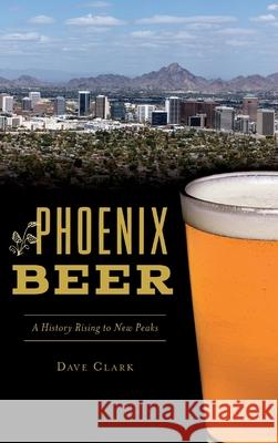 Phoenix Beer: A History Rising to New Peaks Dave Clark 9781540241306 History Press Library Editions - książka