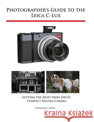 Photographer's Guide to the Leica C-Lux: Getting the Most from Leica's Compact Digital Camera Alexander S White 9781937986766 White Knight Press - książka
