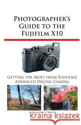 Photographer's Guide to the Fujifilm X10 Alexander S White 9781937986032 White Knight Press - książka