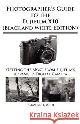Photographer's Guide to the Fujifilm X10 (Black and White Edition) Alexander S White 9781937986049 White Knight Press - książka
