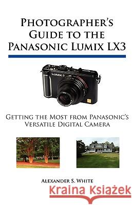 Photographer's Guide to the Panasonic Lumix LX3: Getting the Most from Panasonic's Versatile Digital Camera Alexander S. White 9780964987517 White Knight Press - książka