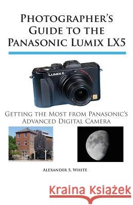 Photographer's Guide to the Panasonic Lumix LX5: Getting the Most from Panasonic's Advanced Digital Camera Alexander S. White 9780964987593 White Knight Press - książka