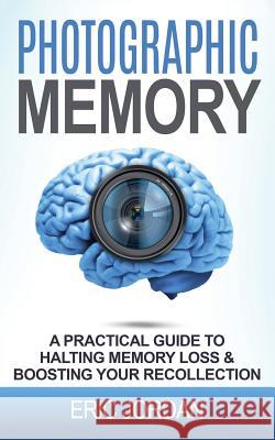 Photographic Memory: A Practical Guide to Halting Memory Loss & Boosting Your Recollection Eric Jordan 9781548006150 Createspace Independent Publishing Platform - książka