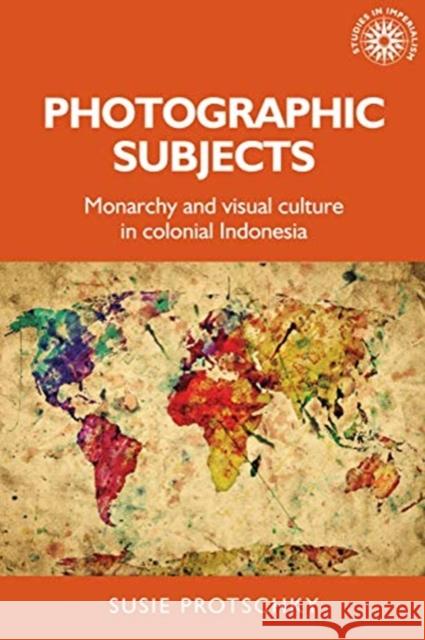 Photographic Subjects: Monarchy and Visual Culture in Colonial Indonesia Susie Protschky 9781526156990 Manchester University Press - książka