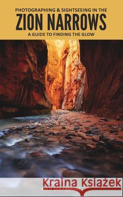 Photographing and Sightseeing in the Zion Narrows: A Guide to Finding the Glow Debarmore, Nico 9781367231191 Blurb - książka