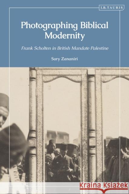 Photographing Biblical Modernity: Frank Scholten in British Mandate Palestine 1921-23 Sary (Leiden University) Zananiri 9780755650538 I. B. Tauris & Company - książka
