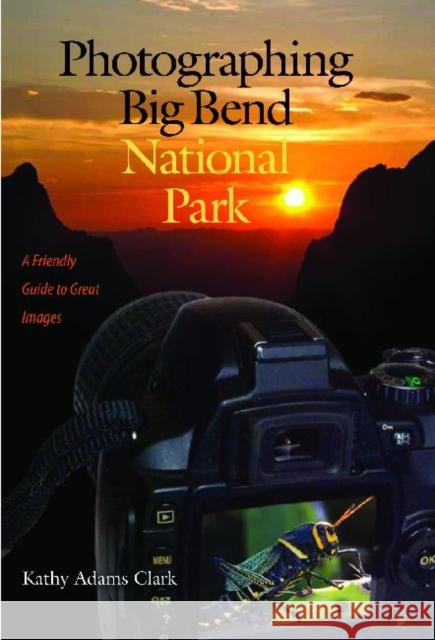Photographing Big Bend National Park: A Friendly Guide to Great Images Clark, Kathy Adams 9781603448178 Texas A&M University Press - książka