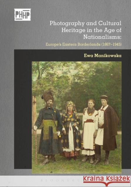 Photography and Cultural Heritage in the Age of Nationalisms: Europe's Eastern Borderlands (1867-1945) Ewa Manikowska Elizabeth Edwards Jennifer Tucker 9781472585660 Bloomsbury Academic - książka