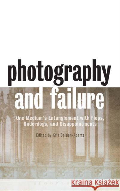 Photography and Failure: One Medium's Entanglement with Flops, Underdogs and Disappointments Kris Belden-Adams 9781474293389 Bloomsbury Academic - książka