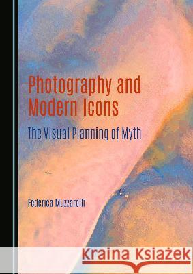 Photography and Modern Icons: The Visual Planning of Myth Federica Muzzarelli   9781527590885 Cambridge Scholars Publishing - książka