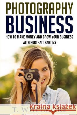 Photography Business: How To Make Money And Grow Your Business With Portrait Parties Whitmore, T. 9781539828440 Createspace Independent Publishing Platform - książka