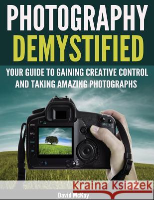 Photography Demystified: Your Guide to Gaining Creative Control and Taking Amazing Photographs! David McKay Toby Gelston 9781945176968 McKay Photography Inc - książka