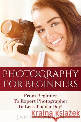 Photography For Beginners: From Beginner To Expert Photographer In Less Than a Day! Carren, James 9781514806180 Createspace Independent Publishing Platform - książka