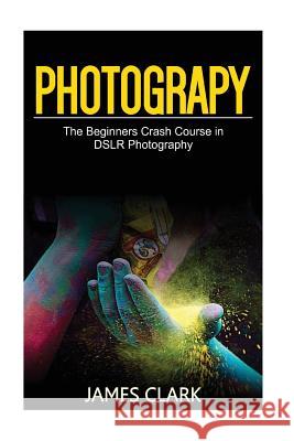 Photography: The Beginners Crash Course in Dslr Photography James Clark 9781537427294 Createspace Independent Publishing Platform - książka