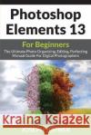 Photoshop Elements 13 For Beginners: The Ultimate Photo Organizing, Editing, Perfecting Manual Guide For Digital Photographers Joyner, Joseph 9781682121146 Tech Tron