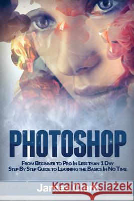 Photoshop: From Beginner to Pro in Less Than 1 Day - Step by Step Guide to Learning the Basics in No Time James Clark 9781540885562 Createspace Independent Publishing Platform - książka