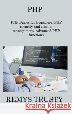 PHP: PHP Basics for Beginners, PHP security and session management, Advanced PHP functions Remys Trusty   9781806309764 Remys Trusty - książka