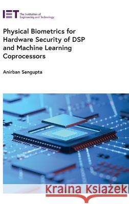 Physical Biometrics for Hardware Security of DSP and Machine Learning Coprocessors Anirban Sengupta (Associate Professor, I   9781839538216 Institution of Engineering and Technology - książka