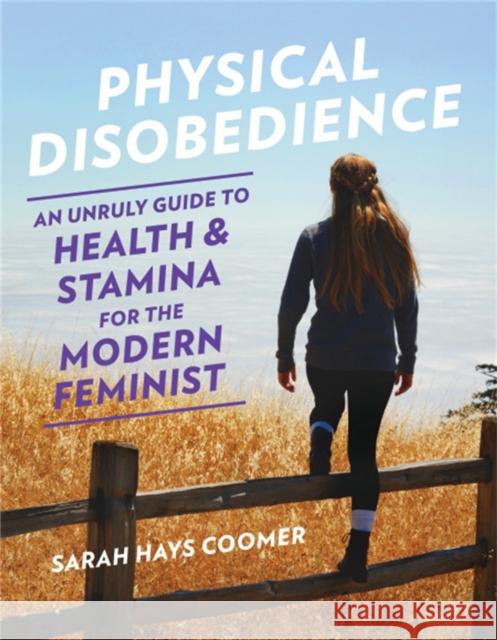 Physical Disobedience: An Unruly Guide to Health and Stamina for the Modern Feminist Sarah Hays Coomer 9781580057738 Seal Press (CA) - książka