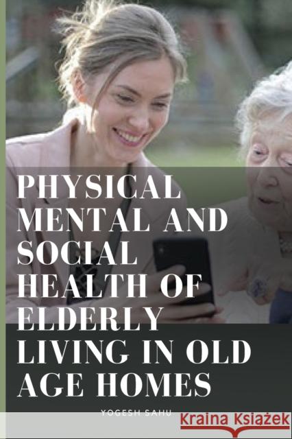 Physical Mental and Social Health of Elderly Living in Old Age Homes Yogesh Sahu 9789615172517 Yogesh Sahu - książka