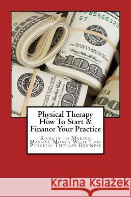 Physical Therapy How To Start & Finance Your Practice: Secrets to Making Massive Money With Your Physical Therapy Business Sanders, Eddie G. 9781539009061 Createspace Independent Publishing Platform - książka