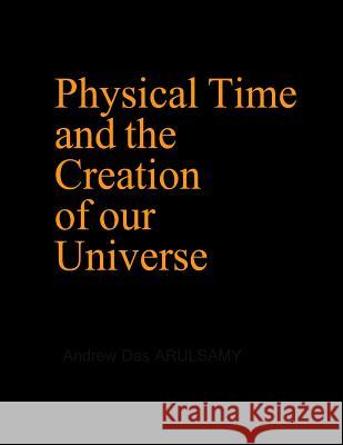 Physical Time and the Creation of our Universe Andrew Das Arulsamy 9781976209222 Createspace Independent Publishing Platform - książka