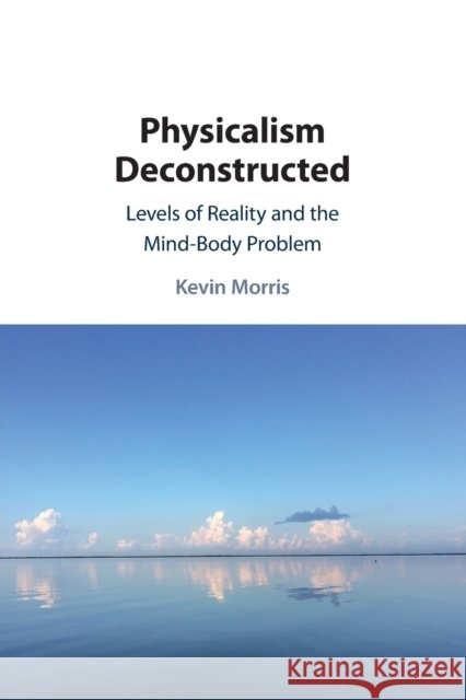 Physicalism Deconstructed: Levels of Reality and the Mind–Body Problem Kevin Morris (Tulane University, Louisiana) 9781108459068 Cambridge University Press - książka