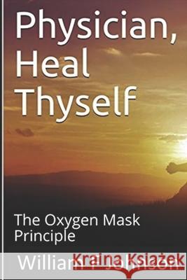 Physician, Heal Thyself: The Oxygen Mask Principle William F. Johnson 9781500426361 Createspace - książka