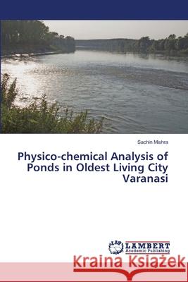 Physico-chemical Analysis of Ponds in Oldest Living City Varanasi Mishra, Sachin 9786139841585 LAP Lambert Academic Publishing - książka