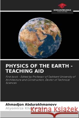 PHYSICS OF THE EARTH - TEACHING AID Abdurakhmanovv, Ahmadjon, Khalbatirov, Alyomirza 9786209116551 Our Knowledge Publishing - książka