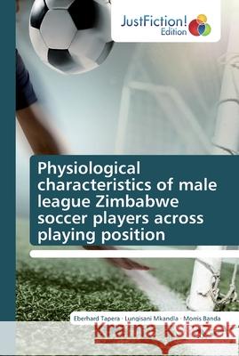 Physiological characteristics of male league Zimbabwe soccer players across playing position Eberhard Tapera, Lungisani Mkandla, Morris Banda 9786200105127 Justfiction Edition - książka