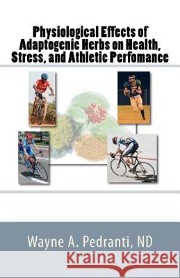 Physiological Effects of Adaptogenic Herbs on Health, Stress, and Athletic Performance Wayne A. Pedranti 9781463705992 Createspace - książka