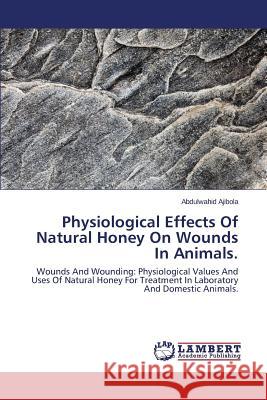 Physiological Effects Of Natural Honey On Wounds In Animals Ajibola Abdulwahid 9783844391909 LAP Lambert Academic Publishing - książka