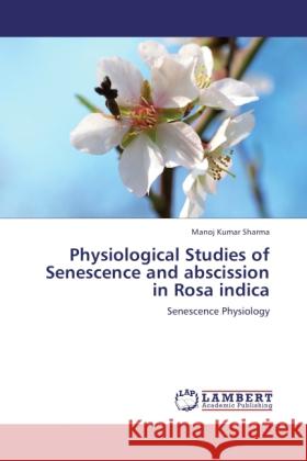 Physiological Studies of Senescence and abscission in Rosa indica Sharma, Manoj Kumar 9783838384498 LAP Lambert Academic Publishing - książka