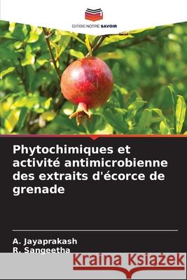 Phytochimiques et activité antimicrobienne des extraits d'écorce de grenade Jayaprakash, A., Sangeetha, R. 9786200821010 Editions Notre Savoir - książka