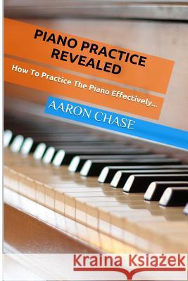 Piano Practice Revealed - How to Practice The Piano Effectively... Aaron Chase 9781495307850 Createspace Independent Publishing Platform - książka