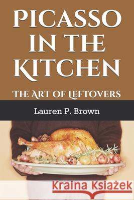 Picasso In The Kitchen: The Art of Leftovers Lauren P. Brown 9781652949343 Independently Published - książka