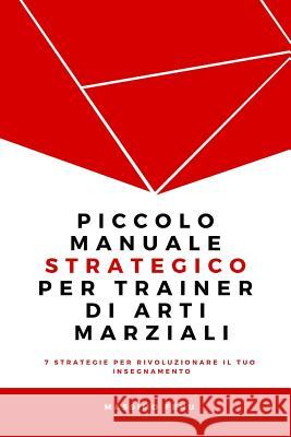 Piccolo manuale strategico per trainer di arti marziali: 7 Strategie che cambieranno per sempre la tua concezione della pratica e dell'insegnamento ne Fenu, Massimo 9781542383431 Createspace Independent Publishing Platform - książka