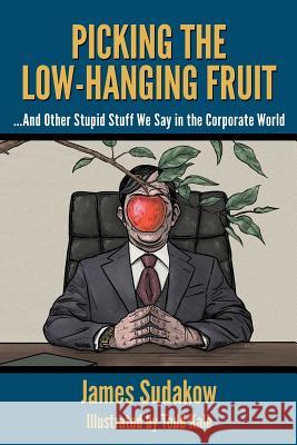 Picking the Low Hanging Fruit: And Other Stupid Stuff We Say in the Corporate World James Sudakow Todd Kale 9780996503310 Purple Squirrel Media Group - książka