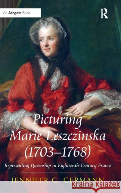 Picturing Marie Leszczinska (1703-1768): Representing Queenship in Eighteenth-Century France Asst Prof Jennifer G Germann   9781409455820 Ashgate Publishing Limited - książka