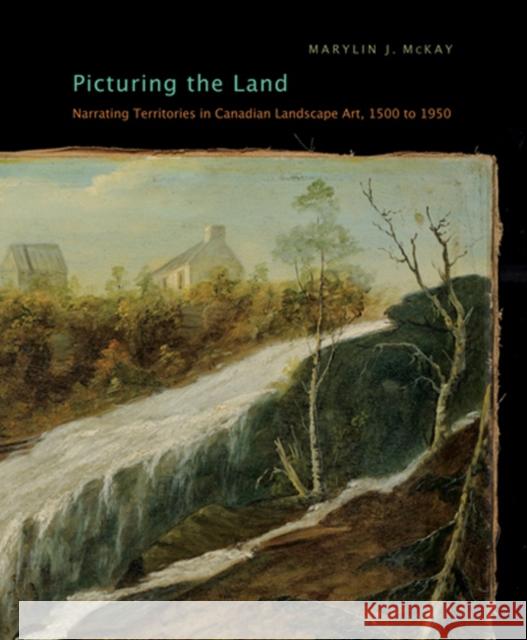 Picturing the Land: Narrating Territories in Canadian Landscape Art, 1500-1950: Volume 3 Marylin J. McKay 9780773538177 McGill-Queen's University Press - książka