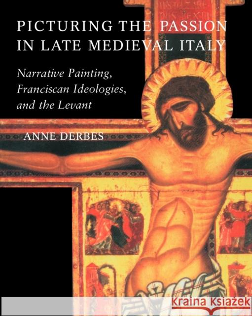 Picturing the Passion in Late Medieval Italy: Narrative Painting, Franciscan Ideologies, and the Levant Derbes, Anne 9780521639262 Cambridge University Press - książka