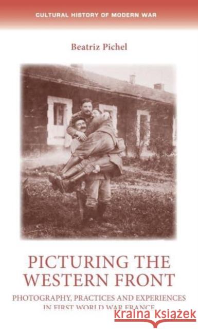 Picturing the Western Front: Photography, Practices and Experiences in First World War France Beatriz Pichel 9781526172006 Manchester University Press - książka