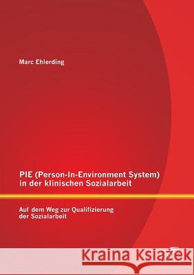 PIE (Person-In-Environment System )in der klinischen Sozialarbeit: Auf dem Weg zur Qualifizierung der Sozialarbeit Marc Ehlerding 9783842898561 Diplomica Verlag Gmbh - książka