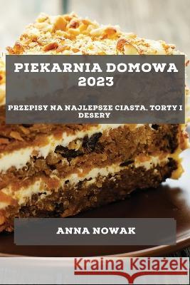 Piekarnia Domowa 2023: Przepisy na najlepsze ciasta, torty i desery Anna Nowak   9781783816866 Anna Nowak - książka