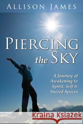 Piercing The Sky: A Journey of Awakening to Spirit, Self & Sacred Spaces James, Allison 9781490466767 Createspace - książka