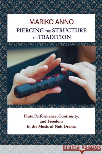 Piercing the Structure of Tradition: Flute Performance, Continuity, and Freedom in the Music of Noh Drama Mariko Anno 9781939161079 Cornell University - Cornell East Asia Series - książka