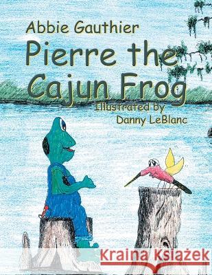 Pierre the Cajun Frog Abbie Gauthier Danny LeBlanc  9781401078386 Xlibris Us - książka